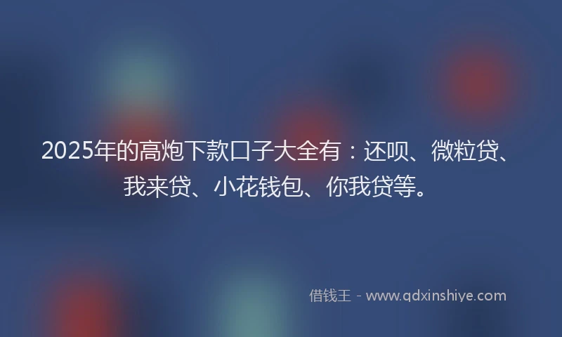 2025年的高炮下款口子大全有：还呗、微粒贷、我来贷、小花钱包、你我贷等。