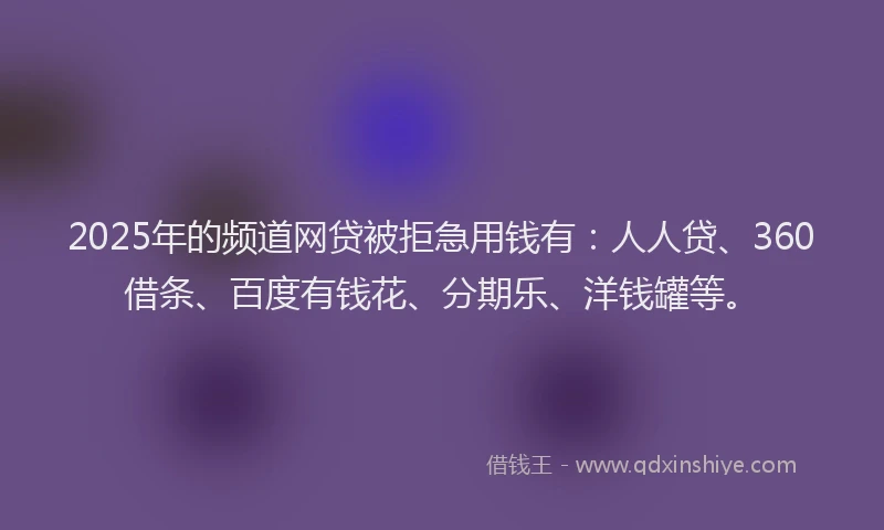 2025年的频道网贷被拒急用钱有：人人贷、360借条、百度有钱花、分期乐、洋钱罐等。