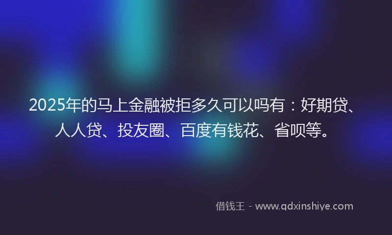 2025年的马上金融被拒多久可以吗有：好期贷、人人贷、投友圈、百度有钱花、省呗等。