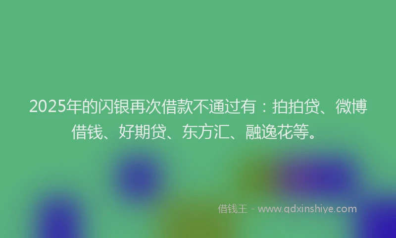 2025年的闪银再次借款不通过有：拍拍贷、微博借钱、好期贷、东方汇、融逸花等。