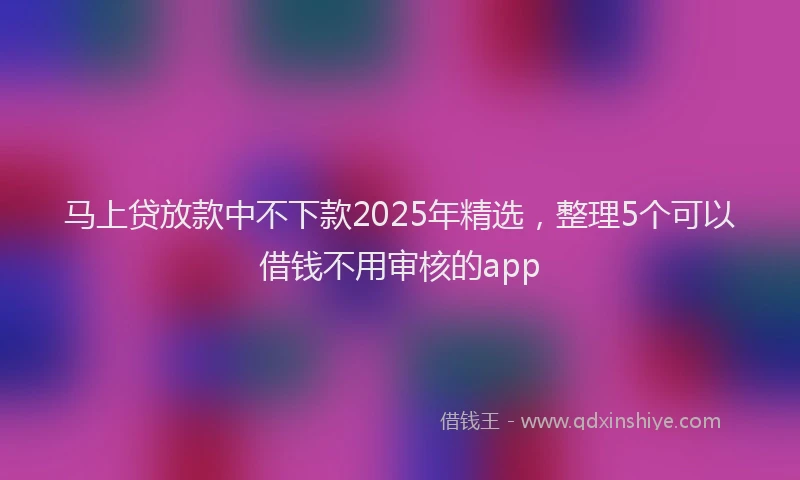 马上贷放款中不下款2025年精选，整理5个可以借钱不用审核的app