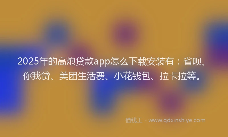2025年的高炮贷款app怎么下载安装有：省呗、你我贷、美团生活费、小花钱包、拉卡拉等。