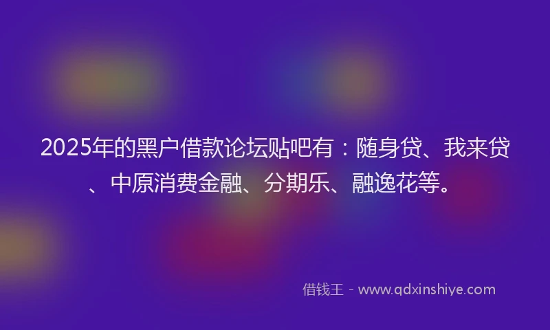 2025年的黑户借款论坛贴吧有：随身贷、我来贷、中原消费金融、分期乐、融逸花等。