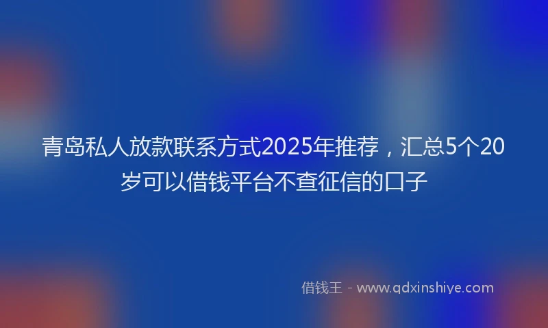 青岛私人放款联系方式2025年推荐，汇总5个20岁可以借钱平台不查征信的口子