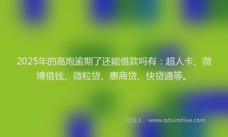 2025年的高炮逾期了还能借款吗有：超人卡、微博借钱、微粒贷、惠商贷、快贷通等。