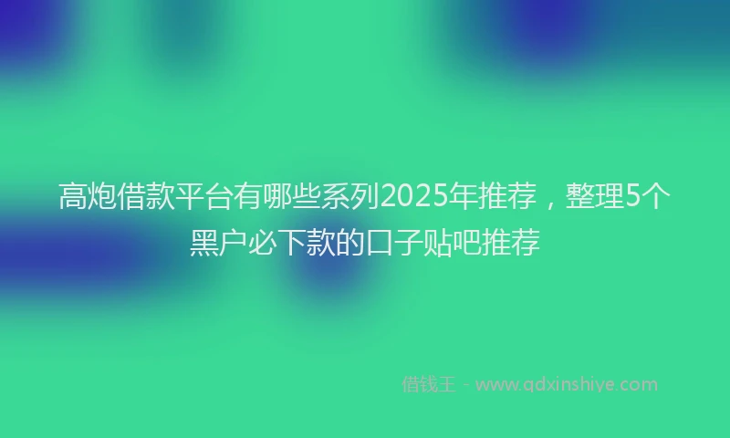 高炮借款平台有哪些系列2025年推荐，整理5个黑户必下款的口子贴吧推荐