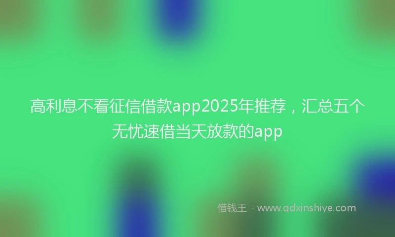 高利息不看征信借款app2025年推荐，汇总五个无忧速借当天放款的app
