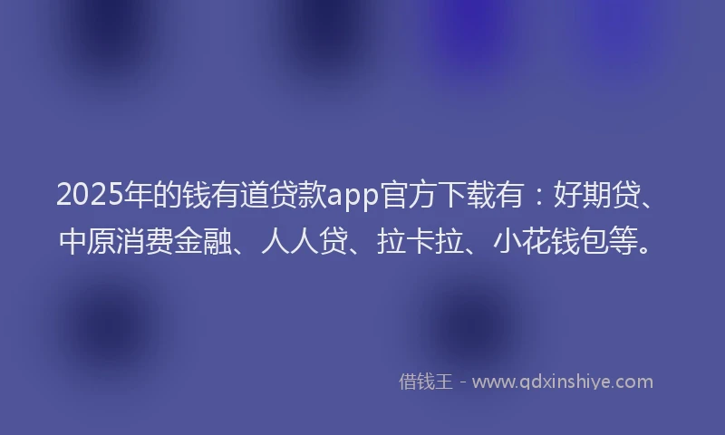 2025年的钱有道贷款app官方下载有：好期贷、中原消费金融、人人贷、拉卡拉、小花钱包等。
