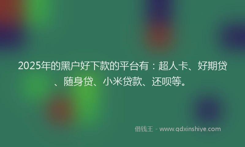 2025年的黑户好下款的平台有：超人卡、好期贷、随身贷、小米贷款、还呗等。