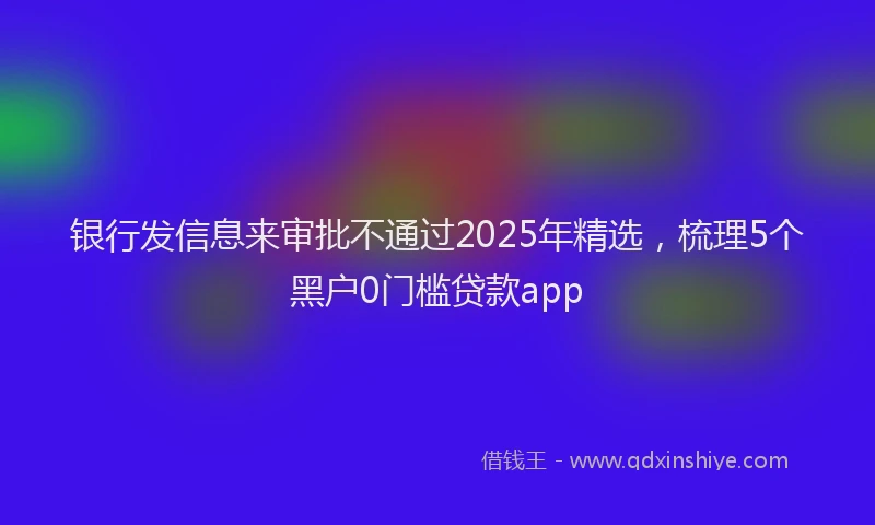 银行发信息来审批不通过2025年精选，梳理5个黑户0门槛贷款app