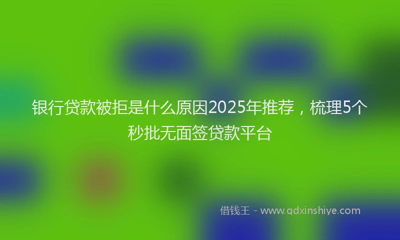 银行贷款被拒是什么原因2025年推荐，梳理5个秒批无面签贷款平台