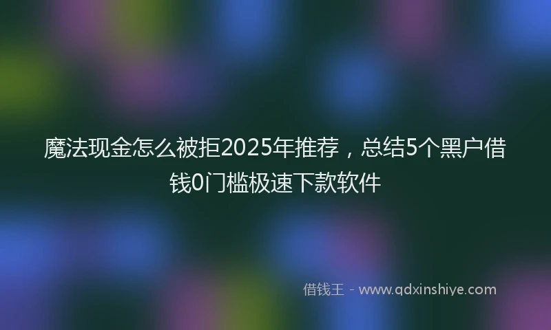 魔法现金怎么被拒2025年推荐，总结5个黑户借钱0门槛极速下款软件