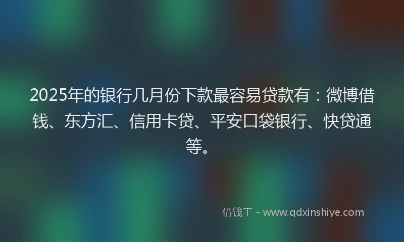 2025年的银行几月份下款最容易贷款有：微博借钱、东方汇、信用卡贷、平安口袋银行、快贷通等。