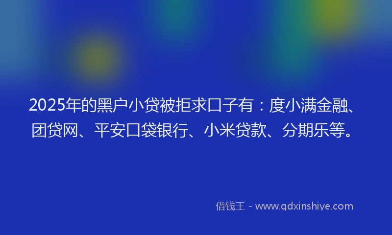 2025年的黑户小贷被拒求口子有：度小满金融、团贷网、平安口袋银行、小米贷款、分期乐等。