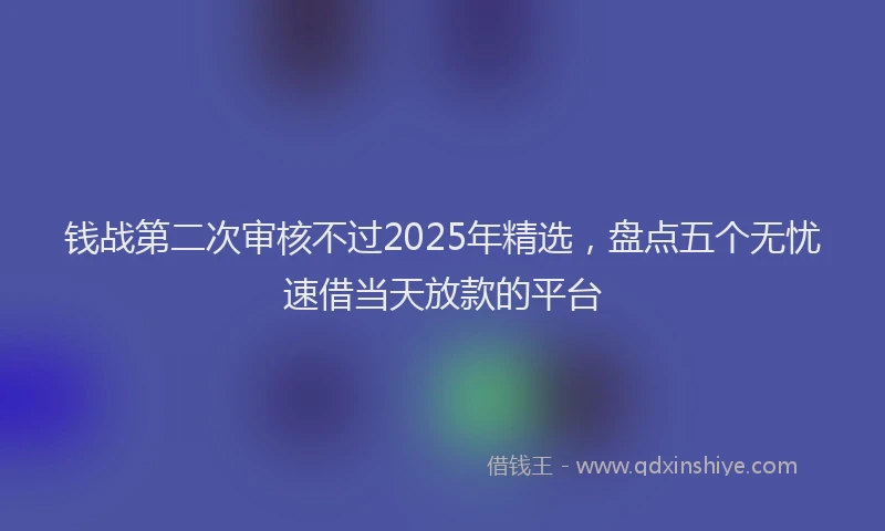 钱战第二次审核不过2025年精选，盘点五个无忧速借当天放款的平台