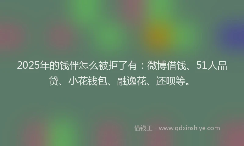 2025年的钱伴怎么被拒了有：微博借钱、51人品贷、小花钱包、融逸花、还呗等。