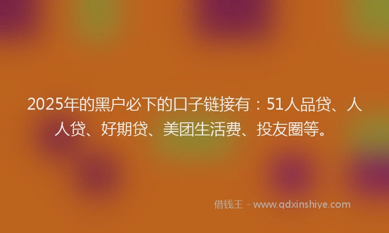2025年的黑户必下的口子链接有：51人品贷、人人贷、好期贷、美团生活费、投友圈等。