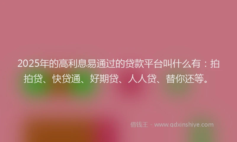 2025年的高利息易通过的贷款平台叫什么有：拍拍贷、快贷通、好期贷、人人贷、替你还等。
