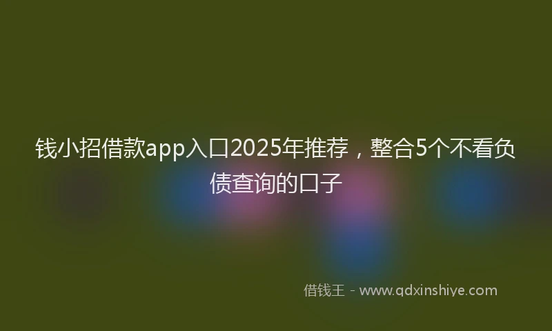 钱小招借款app入口2025年推荐，整合5个不看负债查询的口子