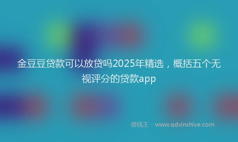 金豆豆贷款可以放贷吗2025年精选，概括五个无视评分的贷款app