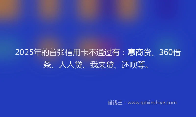 2025年的首张信用卡不通过有：惠商贷、360借条、人人贷、我来贷、还呗等。