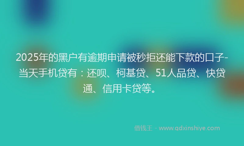 2025年的黑户有逾期申请被秒拒还能下款的口子-当天手机贷有：还呗、柯基贷、51人品贷、快贷通、信用卡贷等。