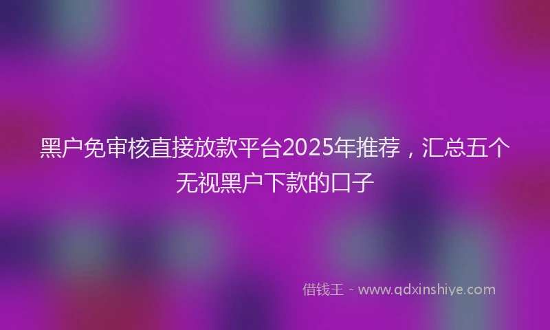 黑户免审核直接放款平台2025年推荐，汇总五个无视黑户下款的口子