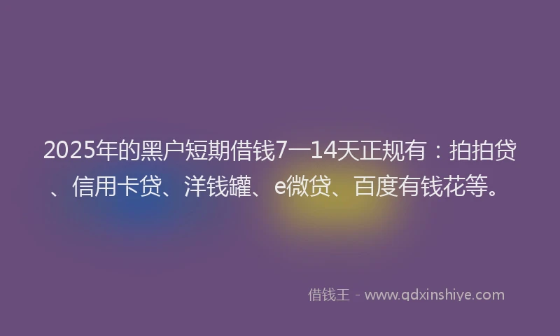 2025年的黑户短期借钱7一14天正规有：拍拍贷、信用卡贷、洋钱罐、e微贷、百度有钱花等。