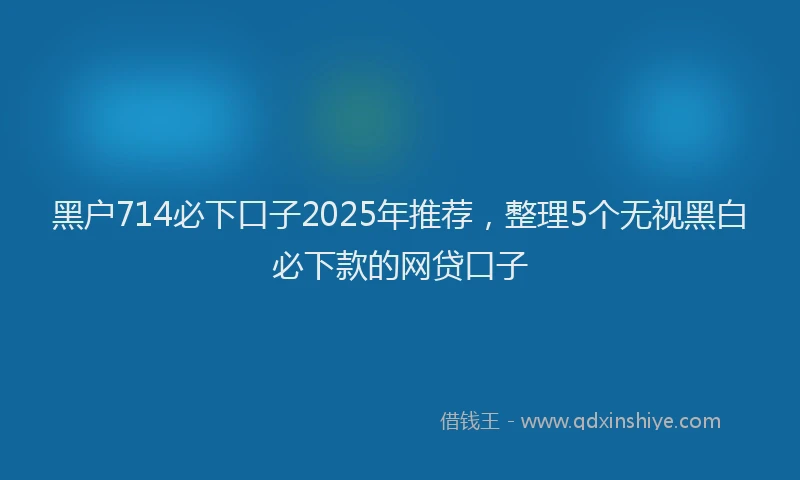 黑户714必下口子2025年推荐，整理5个无视黑白必下款的网贷口子