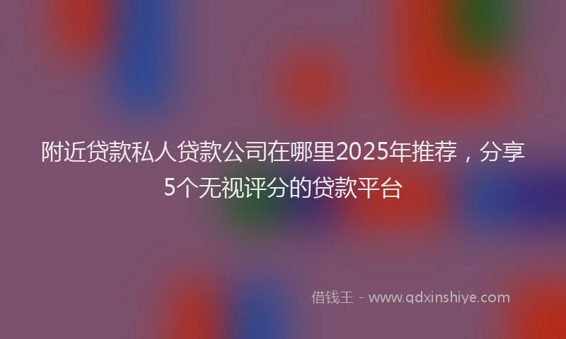 附近贷款私人贷款公司在哪里2025年推荐，分享5个无视评分的贷款平台