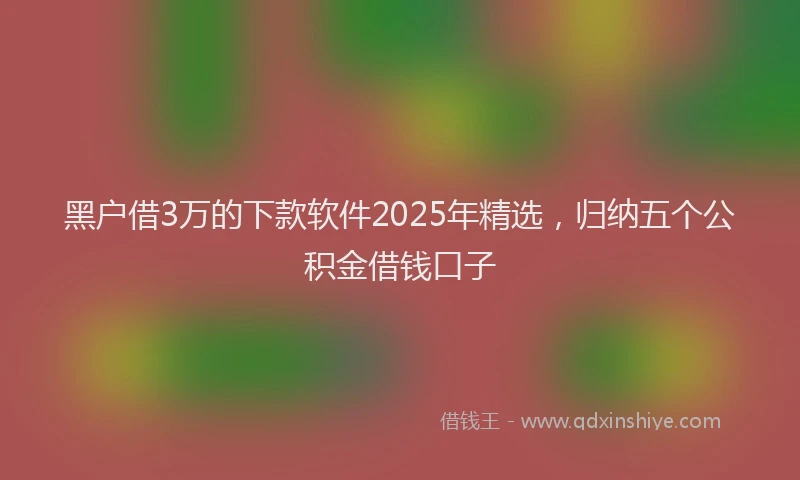 黑户借3万的下款软件2025年精选，归纳五个公积金借钱口子