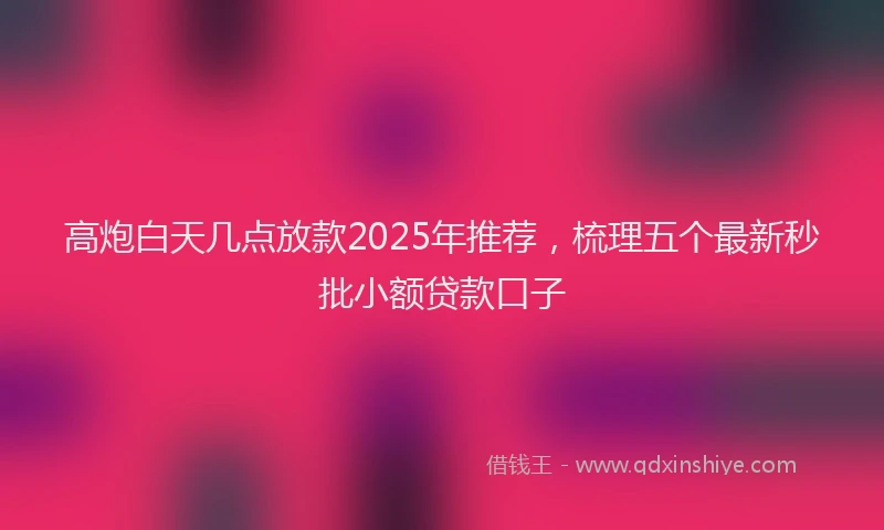 高炮白天几点放款2025年推荐，梳理五个最新秒批小额贷款口子