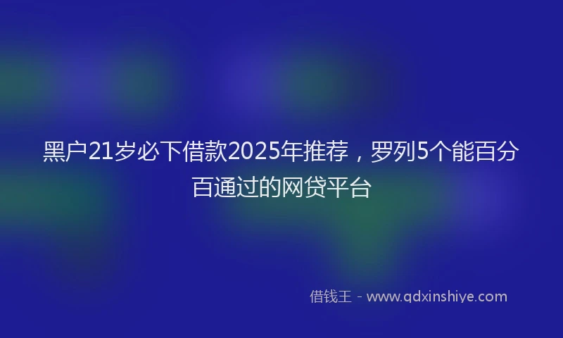 黑户21岁必下借款2025年推荐，罗列5个能百分百通过的网贷平台
