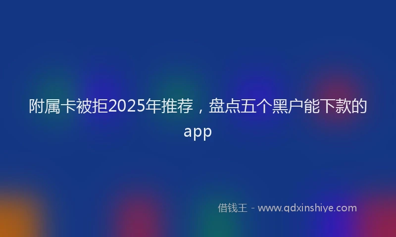 附属卡被拒2025年推荐，盘点五个黑户能下款的app