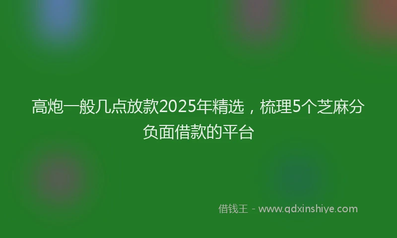 高炮一般几点放款2025年精选，梳理5个芝麻分负面借款的平台
