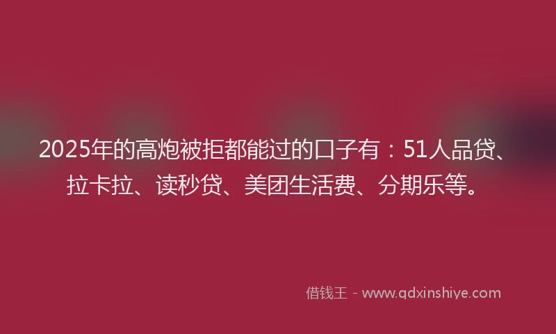 2025年的高炮被拒都能过的口子有：51人品贷、拉卡拉、读秒贷、美团生活费、分期乐等。