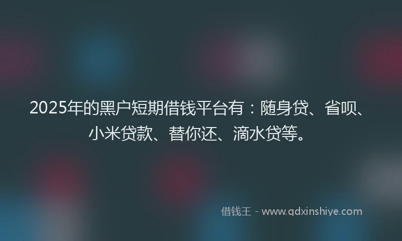 2025年的黑户短期借钱平台有：随身贷、省呗、小米贷款、替你还、滴水贷等。