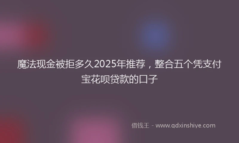 魔法现金被拒多久2025年推荐，整合五个凭支付宝花呗贷款的口子