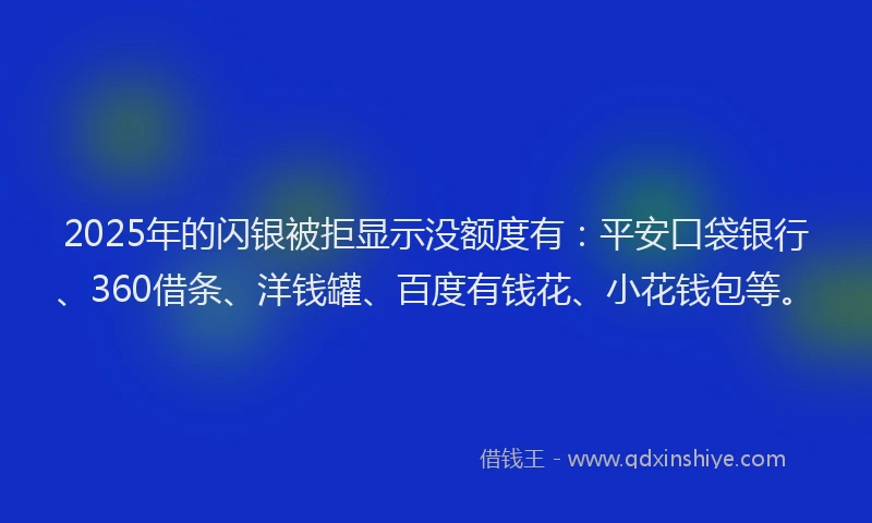 2025年的闪银被拒显示没额度有：平安口袋银行、360借条、洋钱罐、百度有钱花、小花钱包等。