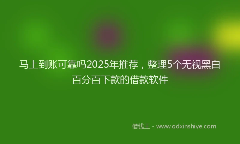 马上到账可靠吗2025年推荐，整理5个无视黑白百分百下款的借款软件