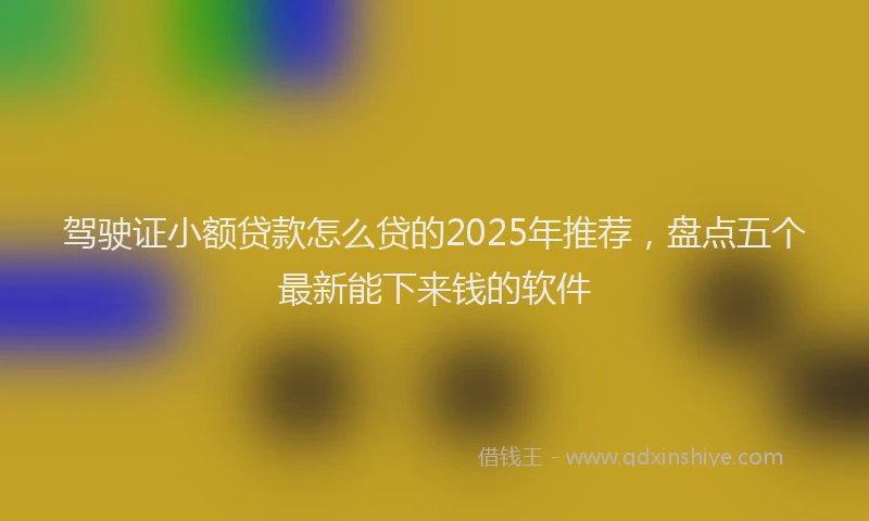 驾驶证小额贷款怎么贷的2025年推荐，盘点五个最新能下来钱的软件