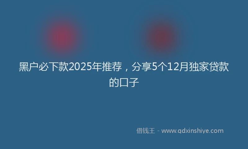 黑户必下款2025年推荐，分享5个12月独家贷款的口子
