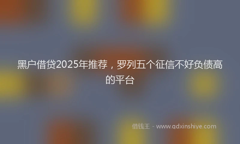 黑户借贷2025年推荐，罗列五个征信不好负债高的平台