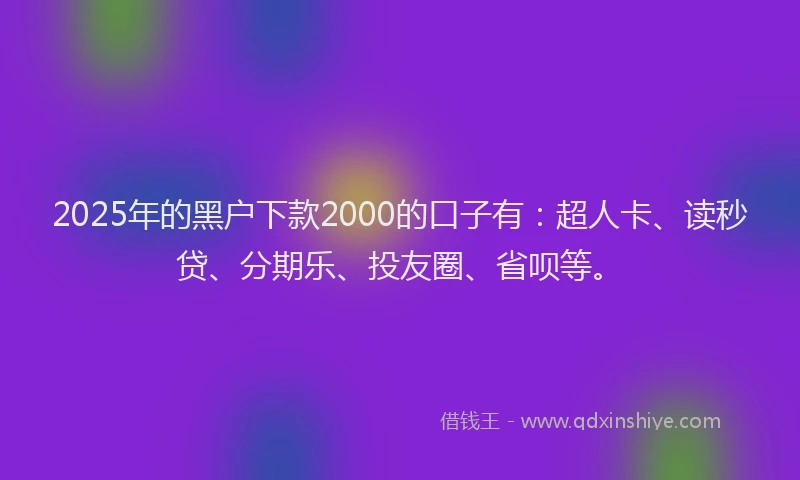 2025年的黑户下款2000的口子有：超人卡、读秒贷、分期乐、投友圈、省呗等。