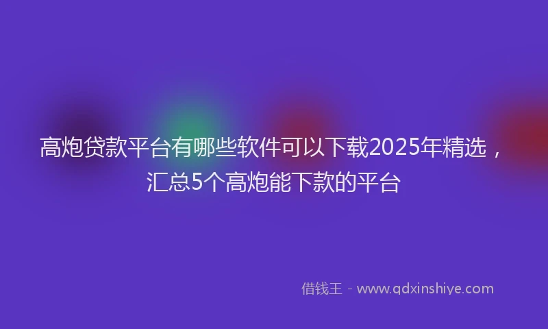 高炮贷款平台有哪些软件可以下载2025年精选，汇总5个高炮能下款的平台