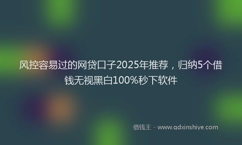风控容易过的网贷口子2025年推荐，归纳5个借钱无视黑白100%秒下软件