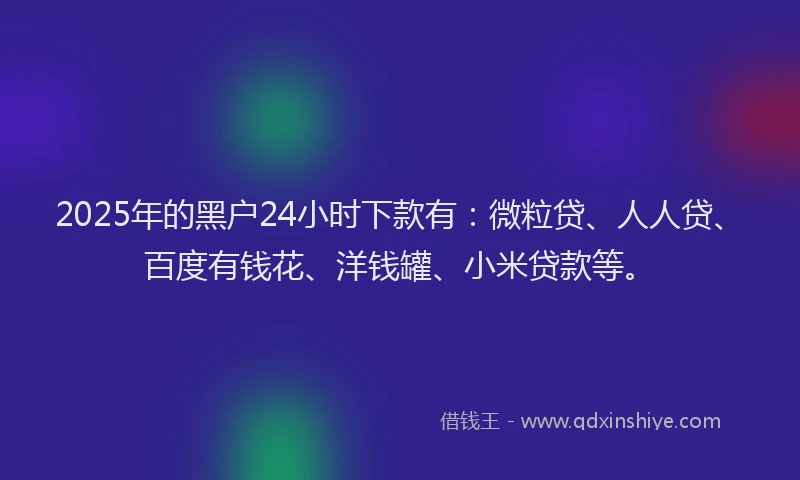 2025年的黑户24小时下款有：微粒贷、人人贷、百度有钱花、洋钱罐、小米贷款等。