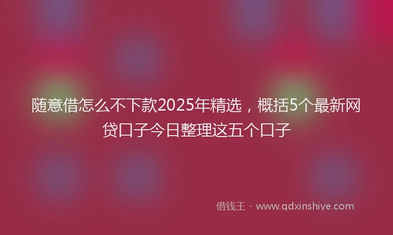 随意借怎么不下款2025年精选，概括5个最新网贷口子今日整理这五个口子