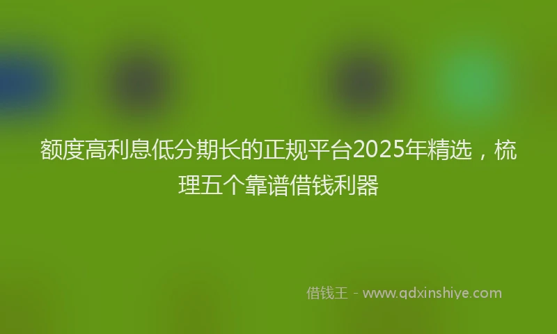 额度高利息低分期长的正规平台2025年精选，梳理五个靠谱借钱利器