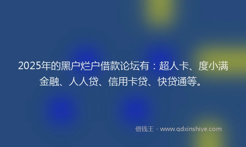 2025年的黑户烂户借款论坛有：超人卡、度小满金融、人人贷、信用卡贷、快贷通等。